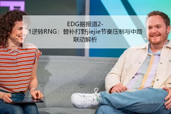 EDG据报道2-1逆转RNG：替补打野jiejie节奏压制与中路联动解析